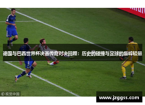 德国与巴西世界杯决赛传奇对决回顾：历史的碰撞与足球的巅峰较量