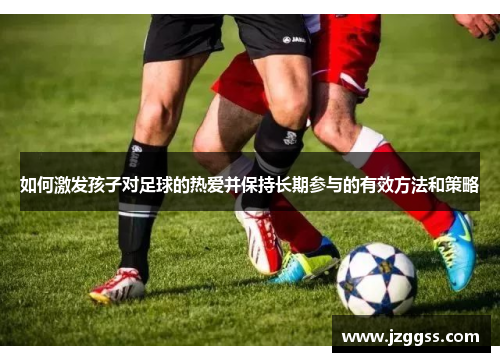如何激发孩子对足球的热爱并保持长期参与的有效方法和策略