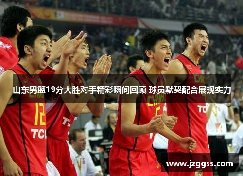 山东男篮19分大胜对手精彩瞬间回顾 球员默契配合展现实力