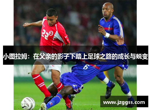 小图拉姆：在父亲的影子下踏上足球之路的成长与蜕变