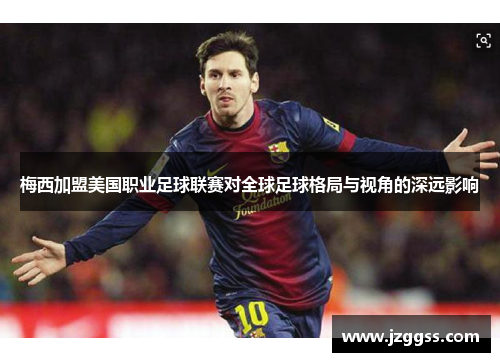 梅西加盟美国职业足球联赛对全球足球格局与视角的深远影响