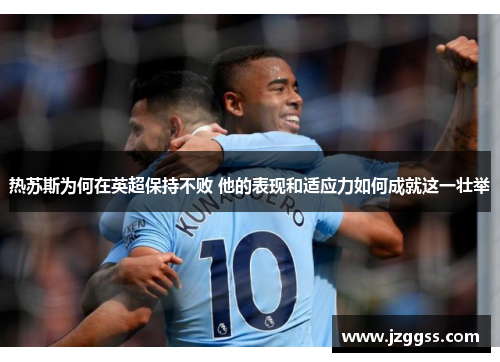 热苏斯为何在英超保持不败 他的表现和适应力如何成就这一壮举
