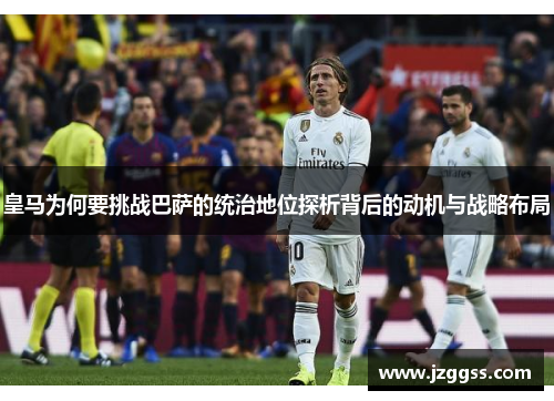 皇马为何要挑战巴萨的统治地位探析背后的动机与战略布局