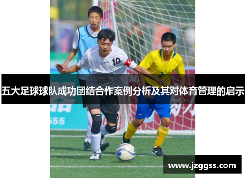 五大足球球队成功团结合作案例分析及其对体育管理的启示