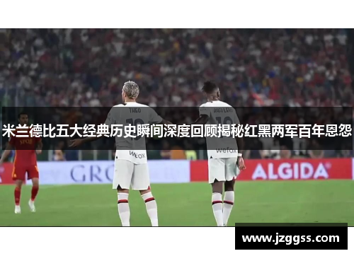米兰德比五大经典历史瞬间深度回顾揭秘红黑两军百年恩怨