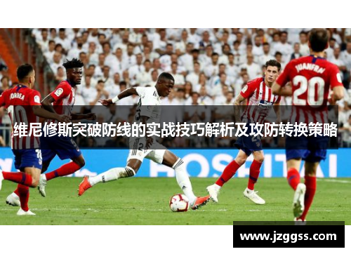 维尼修斯突破防线的实战技巧解析及攻防转换策略