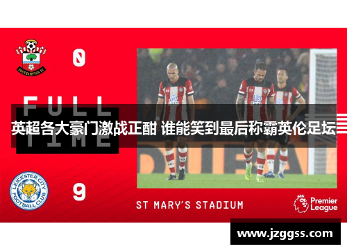 英超各大豪门激战正酣 谁能笑到最后称霸英伦足坛