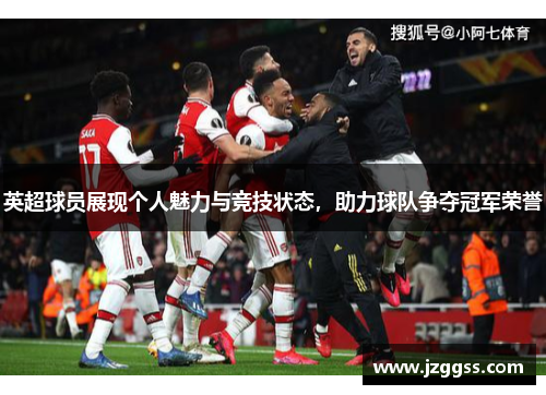 英超球员展现个人魅力与竞技状态，助力球队争夺冠军荣誉