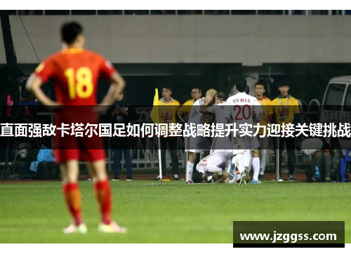 直面强敌卡塔尔国足如何调整战略提升实力迎接关键挑战