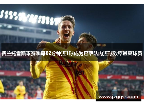 费兰托雷斯本赛季每82分钟进1球成为巴萨队内进球效率最高球员 费兰托雷斯本赛季每82分钟进1球成为巴萨队内进球效率最高球员