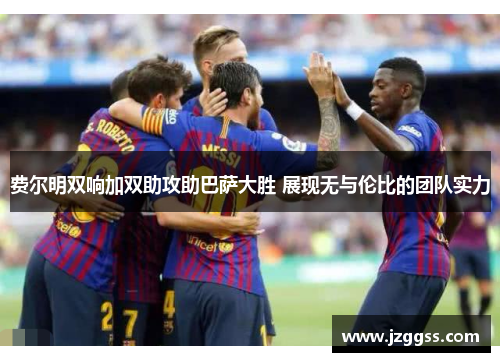 费尔明双响加双助攻助巴萨大胜 展现无与伦比的团队实力 费尔明双响加双助攻助巴萨大胜 展现无与伦比的团队实力