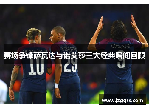 赛场争锋萨瓦达与诺艾莎三大经典瞬间回顾